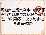 阿勒泰二级水利水电建造工程师考试要看教材吗具体哪些书(阿勒泰二级水利水电考试看教材)