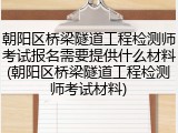 朝阳区桥梁隧道工程检测师考试报名需要提供什么材料(朝阳区桥梁隧道工程检测师考试材料)