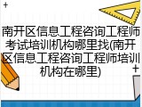 南开区信息工程咨询工程师考试培训机构哪里找(南开区信息工程咨询工程师培训机构在哪里)