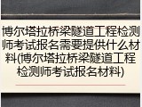 博尔塔拉桥梁隧道工程检测师考试报名需要提供什么材料(博尔塔拉桥梁隧道工程检测师考试报名材料)