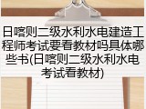 日喀则二级水利水电建造工程师考试要看教材吗具体哪些书(日喀则二级水利水电考试看教材)