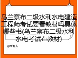 乌兰察布二级水利水电建造工程师考试要看教材吗具体哪些书(乌兰察布二级水利水电考试看教材)