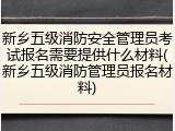 新乡五级消防安全管理员考试报名需要提供什么材料(新乡五级消防管理员报名材料)