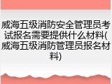 威海五级消防安全管理员考试报名需要提供什么材料(威海五级消防管理员报名材料)