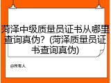 菏泽中级质量员证书从哪里查询真伪?(菏泽质量员证书查询真伪)