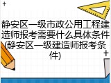 静安区一级市政公用工程建造师报考需要什么具体条件(静安区一级建造师报考条件)
