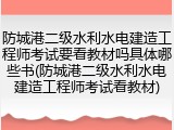 防城港二级水利水电建造工程师考试要看教材吗具体哪些书(防城港二级水利水电建造工程师考试看教材)