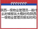 陕西一级物业管理员一般什么时候报名大概时间(陕西一级物业管理员报名时间)