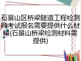 石景山区桥梁隧道工程检测师考试报名需要提供什么材料(石景山桥梁检测材料需提供)