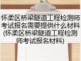 怀柔区桥梁隧道工程检测师考试报名需要提供什么材料(怀柔区桥梁隧道工程检测师考试报名材料)