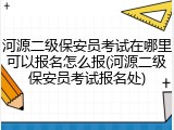 河源二级保安员考试在哪里可以报名怎么报(河源二级保安员考试报名处)