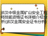 武汉中级金属矿山安全工程师技能资格证书详细介绍分析(武汉金属安全证书分析)