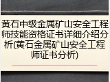 黄石中级金属矿山安全工程师技能资格证书详细介绍分析(黄石金属矿山安全工程师证书分析)