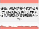 许昌五级消防安全管理员考试报名需要提供什么材料(许昌五级消防管理员报名材料)