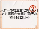 天水一级物业管理员一般什么时候报名大概时间(天水物业报名时间)