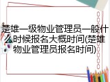 楚雄一级物业管理员一般什么时候报名大概时间(楚雄物业管理员报名时间)