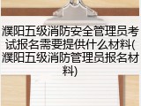 濮阳五级消防安全管理员考试报名需要提供什么材料(濮阳五级消防管理员报名材料)
