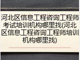 河北区信息工程咨询工程师考试培训机构哪里找(河北区信息工程咨询工程师培训机构哪里找)