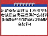 阿勒泰桥梁隧道工程检测师考试报名需要提供什么材料(阿勒泰桥梁隧道检测师报名材料)