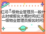 红河一级物业管理员一般什么时候报名大概时间(红河一级物业管理员报名时间)
