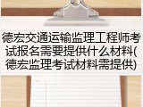 德宏交通运输监理工程师考试报名需要提供什么材料(德宏监理考试材料需提供)