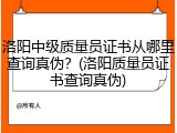 洛阳中级质量员证书从哪里查询真伪?(洛阳质量员证书查询真伪)