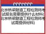 北京桥梁隧道工程检测师考试报名需要提供什么材料(北京桥梁隧道工程检测师考试需提供材料)