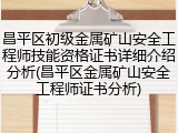 昌平区初级金属矿山安全工程师技能资格证书详细介绍分析(昌平区金属矿山安全工程师证书分析)
