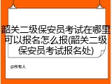 韶关二级保安员考试在哪里可以报名怎么报(韶关二级保安员考试报名处)