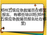 郑州五级应急救援员在哪里报名，有哪些培训班(郑州五级应急救援员报名处在哪里)