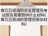 黄石五级消防安全管理员考试报名需要提供什么材料(黄石五级消防管理员报名材料)