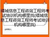 塔城信息工程咨询工程师考试培训机构哪里找(塔城信息工程咨询工程师考试培训机构哪里找)