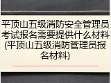 平顶山五级消防安全管理员考试报名需要提供什么材料(平顶山五级消防管理员报名材料)