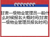 甘肃一级物业管理员一般什么时候报名大概时间(甘肃一级物业管理员报名时间)