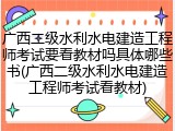广西二级水利水电建造工程师考试要看教材吗具体哪些书(广西二级水利水电建造工程师考试看教材)