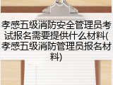 孝感五级消防安全管理员考试报名需要提供什么材料(孝感五级消防管理员报名材料)