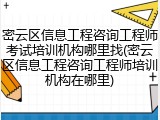 密云区信息工程咨询工程师考试培训机构哪里找(密云区信息工程咨询工程师培训机构在哪里)