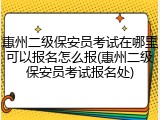 惠州二级保安员考试在哪里可以报名怎么报(惠州二级保安员考试报名处)
