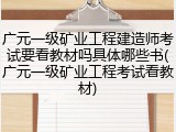 广元一级矿业工程建造师考试要看教材吗具体哪些书(广元一级矿业工程考试看教材)