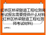 红桥区桥梁隧道工程检测师考试报名需要提供什么材料(红桥区桥梁隧道工程检测师考试材料)