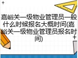 嘉峪关一级物业管理员一般什么时候报名大概时间(嘉峪关一级物业管理员报名时间)