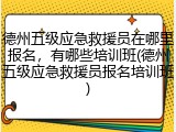 德州五级应急救援员在哪里报名,有哪些培训班(德州五级应急救援员报名培训班)
