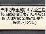 天津初级金属矿山安全工程师技能资格证书详细介绍分析(天津初级金属矿山安全工程师证书介绍)