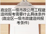 嘉定区一级市政公用工程建造师报考需要什么具体条件(嘉定区一级市政建造师报考条件)