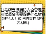 驻马店五级消防安全管理员考试报名需要提供什么材料(驻马店五级消防管理员报名材料)