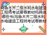 乌鲁木齐二级水利水电建造工程师考试要看教材吗具体哪些书(乌鲁木齐二级水利水电建造工程师考试看教材)
