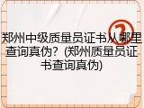 郑州中级质量员证书从哪里查询真伪？(郑州质量员证书查询真伪)