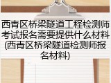 西青区桥梁隧道工程检测师考试报名需要提供什么材料(西青区桥梁隧道检测师报名材料)