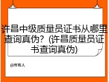 许昌中级质量员证书从哪里查询真伪？(许昌质量员证书查询真伪)