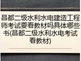 昌都二级水利水电建造工程师考试要看教材吗具体哪些书(昌都二级水利水电考试看教材)